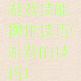 游戏技能操作技巧(游戏的技巧)