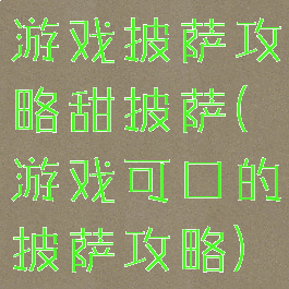 游戏披萨攻略甜披萨(游戏可口的披萨攻略)
