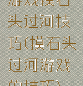 游戏摸石头过河技巧(摸石头过河游戏的技巧)