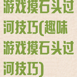游戏摸石头过河技巧(趣味游戏摸石头过河技巧)