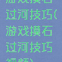 游戏摸石过河技巧(游戏摸石过河技巧视频)