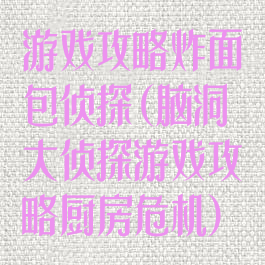 游戏攻略炸面包侦探(脑洞大侦探游戏攻略厨房危机)