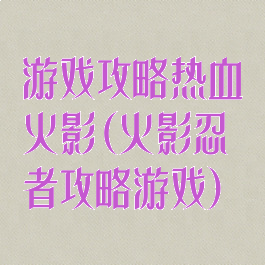 游戏攻略热血火影(火影忍者攻略游戏)