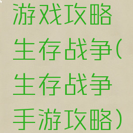 游戏攻略生存战争(生存战争手游攻略)