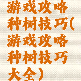 游戏攻略种树技巧(游戏攻略种树技巧大全)
