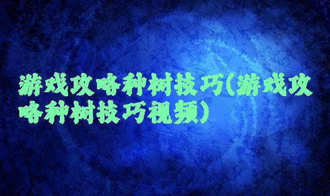 游戏攻略种树技巧(游戏攻略种树技巧视频)