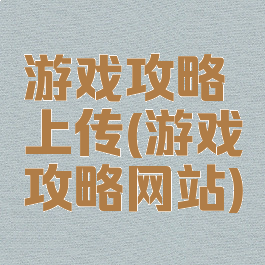 游戏攻略上传(游戏攻略网站)