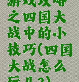 游戏攻略之四国大战中的小技巧(四国大战怎么玩儿?)