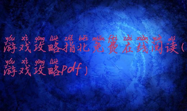 游戏攻略指北免费在线阅读(游戏攻略pdf)