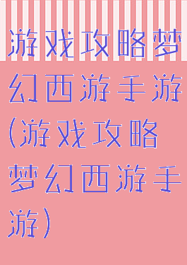 游戏攻略梦幻西游手游(游戏攻略梦幻西游手游)