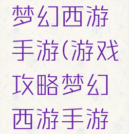 游戏攻略梦幻西游手游(游戏攻略梦幻西游手游官网)