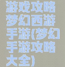 游戏攻略梦幻西游手游(梦幻手游攻略大全)