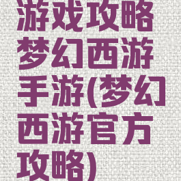 游戏攻略梦幻西游手游(梦幻西游官方攻略)