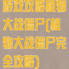 游戏攻略植物大战僵尸(植物大战僵尸完全攻略)