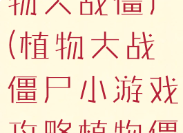 游戏攻略植物大战僵尸(植物大战僵尸小游戏攻略植物僵尸)
