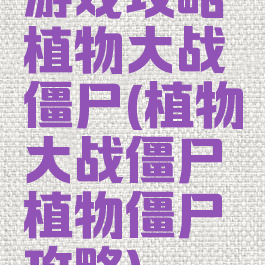 游戏攻略植物大战僵尸(植物大战僵尸植物僵尸攻略)
