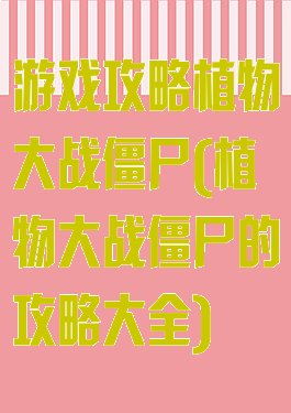 游戏攻略植物大战僵尸(植物大战僵尸的攻略大全)
