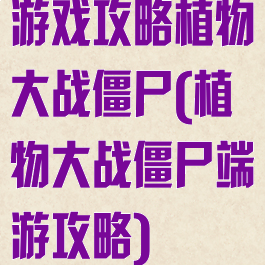 游戏攻略植物大战僵尸(植物大战僵尸端游攻略)