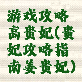 游戏攻略高贵妃(贵妃攻略指南姜贵妃)