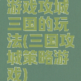 游戏攻城三国的玩法(三国攻城策略游戏)