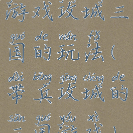 游戏攻城三国的玩法(带兵攻城的三国游戏)