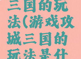 游戏攻城三国的玩法(游戏攻城三国的玩法是什么)