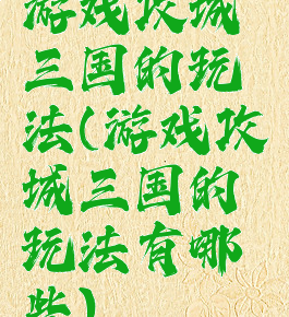 游戏攻城三国的玩法(游戏攻城三国的玩法有哪些)