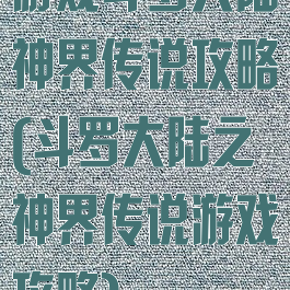 游戏斗罗大陆神界传说攻略(斗罗大陆之神界传说游戏攻略)