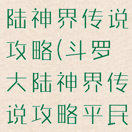 游戏斗罗大陆神界传说攻略(斗罗大陆神界传说攻略平民攻略)