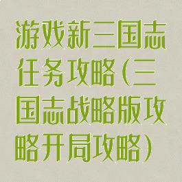 游戏新三国志任务攻略(三国志战略版攻略开局攻略)