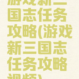 游戏新三国志任务攻略(游戏新三国志任务攻略视频)