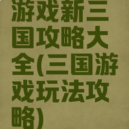 游戏新三国攻略大全(三国游戏玩法攻略)