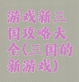 游戏新三国攻略大全(三国的新游戏)