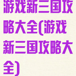 游戏新三国攻略大全(游戏新三国攻略大全)