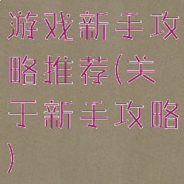 游戏新手攻略推荐(关于新手攻略)