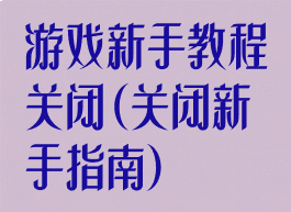 游戏新手教程关闭(关闭新手指南)