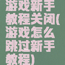游戏新手教程关闭(游戏怎么跳过新手教程)