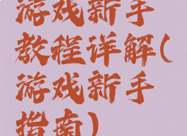 游戏新手教程详解(游戏新手指南)