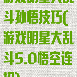 游戏明星大乱斗孙悟技巧(游戏明星大乱斗5.0悟空连招)