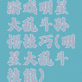 游戏明星大乱斗孙悟技巧(明星大乱斗技能)