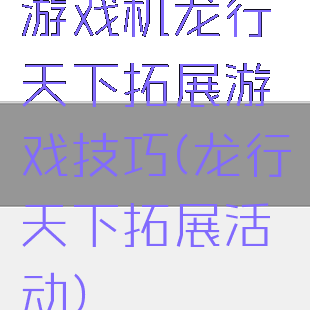 游戏机龙行天下拓展游戏技巧(龙行天下拓展活动)