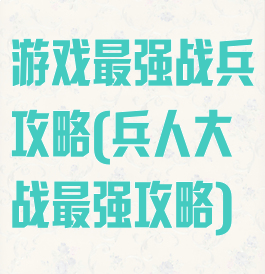 游戏最强战兵攻略(兵人大战最强攻略)