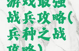 游戏最强战兵攻略(兵种之战攻略)