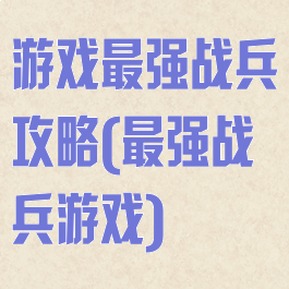 游戏最强战兵攻略(最强战兵游戏)