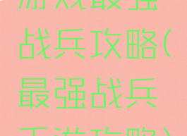 游戏最强战兵攻略(最强战兵手游攻略)