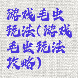 游戏毛虫玩法(游戏毛虫玩法攻略)