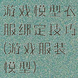 游戏模型衣服绑定技巧(游戏服装模型)