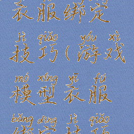 游戏模型衣服绑定技巧(游戏模型衣服绑定技巧视频)