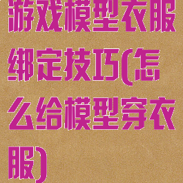 游戏模型衣服绑定技巧(怎么给模型穿衣服)