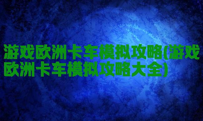 游戏欧洲卡车模拟攻略(游戏欧洲卡车模拟攻略大全)